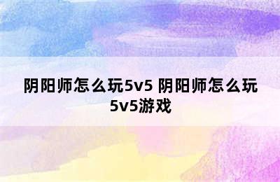 阴阳师怎么玩5v5 阴阳师怎么玩5v5游戏